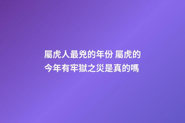 屬虎人最兇的年份 屬虎的今年有牢獄之災是真的嗎